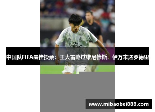 中国队FIFA最佳投票：王大雷略过维尼修斯，伊万未选罗德里